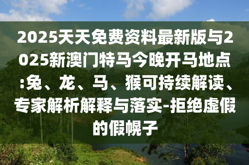 2025天天免費(fèi)資料最新版與2025新澳門(mén)特馬今晚開(kāi)馬地點(diǎn):兔、龍、馬、猴可持續(xù)解讀、專(zhuān)家解析解釋與落實(shí)-拒絕虛假的假幌子