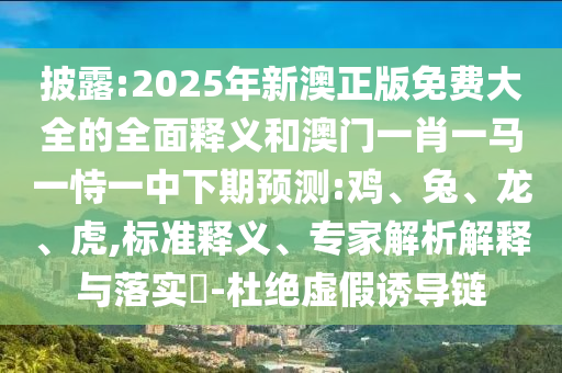披露:2025年新澳正版免費(fèi)大全的全面釋義和澳門一肖一馬一恃一中下期預(yù)測(cè):雞、兔、龍、虎,標(biāo)準(zhǔn)釋義、專家解析解釋與落實(shí)?-杜絕虛假誘導(dǎo)鏈