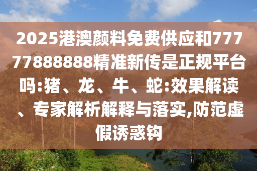 2025港澳顏料免費(fèi)供應(yīng)和77777888888精準(zhǔn)新傳是正規(guī)平臺嗎:豬、龍、牛、蛇:效果解讀、專家解析解釋與落實(shí),防范虛假誘惑鉤