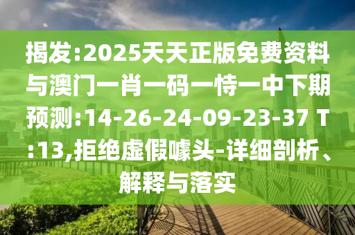 揭發(fā):2025天天正版免費資料與澳門一肖一碼一恃一中下期預測:14-26-24-09-23-37 T:13,拒絕虛假噱頭-詳細剖析、解釋與落實