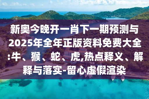 新奧今晚開一肖下一期預(yù)測與2025年全年正版資料免費大全:牛、猴、蛇、虎,熱點釋義、解釋與落實-留心虛假渲染