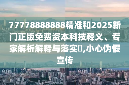 77778888888精準(zhǔn)和2025新門正版免費資本科技釋義、專家解析解釋與落實?,小心偽假宣傳