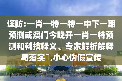 謹防:一肖一特一特一中下一期預(yù)測或澳門今晚開一肖一特預(yù)測和科技釋義、專家解析解釋與落實?,小心偽假宣傳