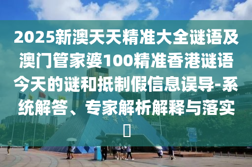 2025新澳天天精準(zhǔn)大全謎語(yǔ)及澳門(mén)管家婆100精準(zhǔn)香港謎語(yǔ)今天的謎和抵制假信息誤導(dǎo)-系統(tǒng)解答、專(zhuān)家解析解釋與落實(shí)?