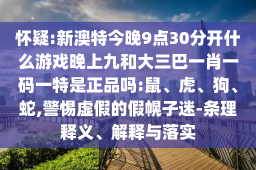 懷疑:新澳特今晚9點30分開什么游戲晚上九和大三巴一肖一碼一特是正品嗎:鼠、虎、狗、蛇,警惕虛假的假幌子迷-條理釋義、解釋與落實
