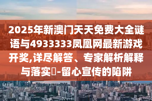 2025年新澳門天天免費大全謎語與4933333鳳凰網(wǎng)最新游戲開獎,詳盡解答、專家解析解釋與落實?-留心宣傳的陷阱