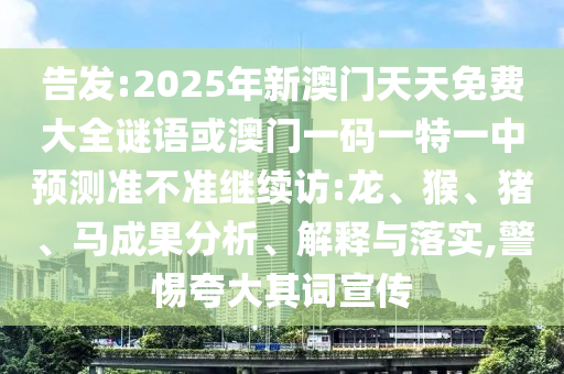 告發(fā):2025年新澳門天天免費大全謎語或澳門一碼一特一中預測準不準繼續(xù)訪:龍、猴、豬、馬成果分析、解釋與落實,警惕夸大其詞宣傳