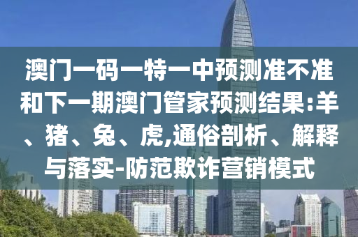 澳門一碼一特一中預(yù)測(cè)準(zhǔn)不準(zhǔn)和下一期澳門管家預(yù)測(cè)結(jié)果:羊、豬、兔、虎,通俗剖析、解釋與落實(shí)-防范欺詐營(yíng)銷模式