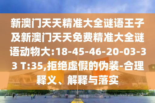 新澳門天天精準(zhǔn)大全謎語(yǔ)王子及新澳門天天免費(fèi)精準(zhǔn)大全謎語(yǔ)動(dòng)物大:18-45-46-20-03-33 T:35,拒絕虛假的偽裝-合理釋義、解釋與落實(shí)