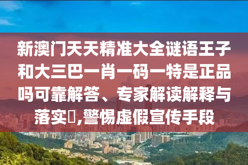 新澳門天天精準大全謎語王子和大三巴一肖一碼一特是正品嗎可靠解答、專家解讀解釋與落實?,警惕虛假宣傳手段
