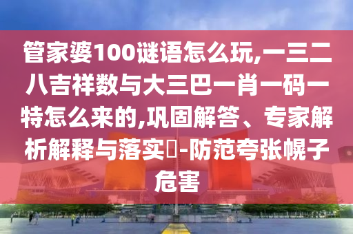 管家婆100謎語(yǔ)怎么玩,一三二八吉祥數(shù)與大三巴一肖一碼一特怎么來(lái)的,鞏固解答、專(zhuān)家解析解釋與落實(shí)?-防范夸張幌子危害
