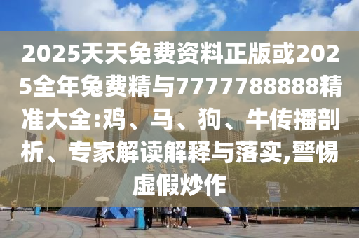 2025天天免費資料正版或2025全年兔費精與7777788888精準(zhǔn)大全:雞、馬、狗、牛傳播剖析、專家解讀解釋與落實,警惕虛假炒作