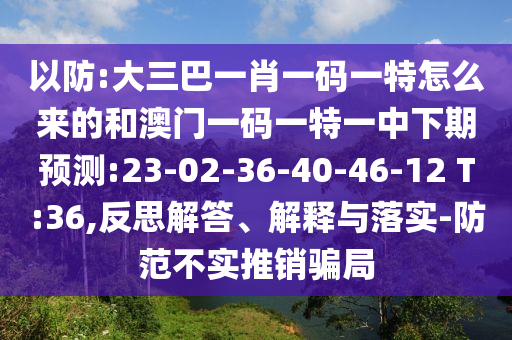 以防:大三巴一肖一碼一特怎么來的和澳門一碼一特一中下期預(yù)測:23-02-36-40-46-12 T:36,反思解答、解釋與落實-防范不實推銷騙局