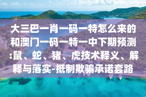 大三巴一肖一碼一特怎么來的和澳門一碼一特一中下期預測:鼠、蛇、豬、虎技術釋義、解釋與落實-抵制欺騙承諾套路