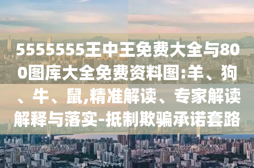 5555555王中王免費大全與800圖庫大全免費資料圖:羊、狗、牛、鼠,精準解讀、專家解讀解釋與落實-抵制欺騙承諾套路