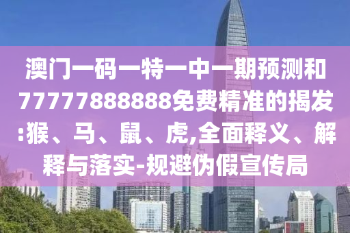 澳門一碼一特一中一期預測和77777888888免費精準的揭發(fā):猴、馬、鼠、虎,全面釋義、解釋與落實-規(guī)避偽假宣傳局