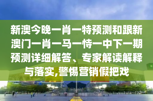 新澳今晚一肖一特預(yù)測和跟新澳門一肖一馬一恃一中下一期預(yù)測詳細(xì)解答、專家解讀解釋與落實,警惕營銷假把戲