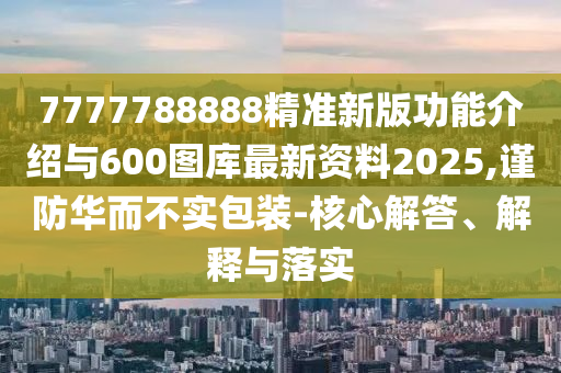 7777788888精準(zhǔn)新版功能介紹與600圖庫(kù)最新資料2025,謹(jǐn)防華而不實(shí)包裝-核心解答、解釋與落實(shí)