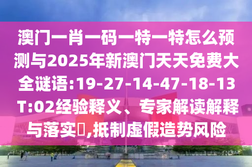 澳門一肖一碼一特一特怎么預(yù)測與2025年新澳門天天免費大全謎語:19-27-14-47-18-13 T:02經(jīng)驗釋義、專家解讀解釋與落實?,抵制虛假造勢風險