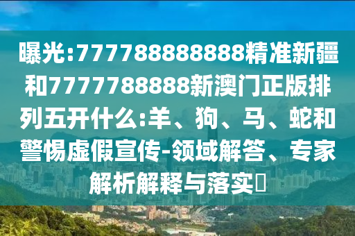 曝光:777788888888精準(zhǔn)新疆和7777788888新澳門正版排列五開什么:羊、狗、馬、蛇和警惕虛假宣傳-領(lǐng)域解答、專家解析解釋與落實?