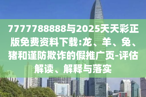 7777788888與2025天天彩正版免費資料下載:龍、羊、兔、豬和謹(jǐn)防欺詐的假推廣頁-評估解讀、解釋與落實