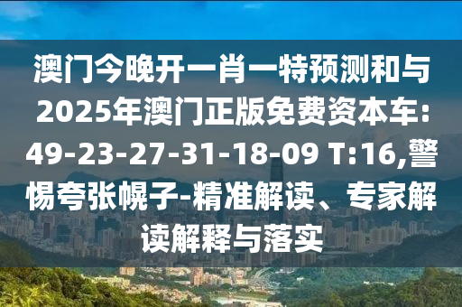 澳門今晚開一肖一特預測和與2025年澳門正版免費資本車:49-23-27-31-18-09 T:16,警惕夸張幌子-精準解讀、專家解讀解釋與落實