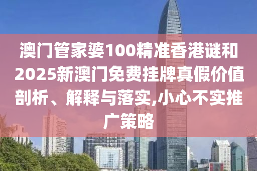 澳門(mén)管家婆100精準(zhǔn)香港謎和2025新澳門(mén)免費(fèi)掛牌真假價(jià)值剖析、解釋與落實(shí),小心不實(shí)推廣策略