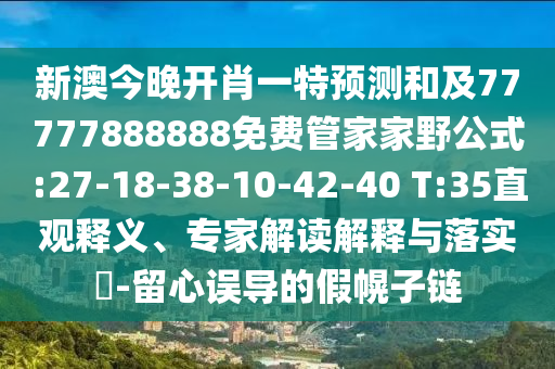 新澳今晚開肖一特預(yù)測(cè)和及77777888888免費(fèi)管家家野公式:27-18-38-10-42-40 T:35直觀釋義、專家解讀解釋與落實(shí)?-留心誤導(dǎo)的假幌子鏈