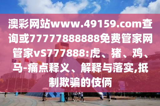 澳彩網(wǎng)站www.49159.соm查詢或77777888888免費管家網(wǎng)管家vS777888:虎、豬、雞、馬-痛點釋義、解釋與落實,抵制欺騙的伎倆