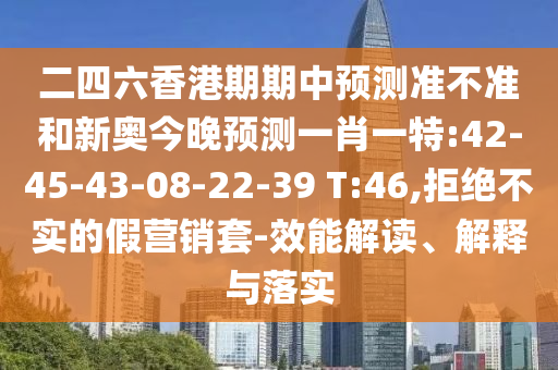 二四六香港期期中預測準不準和新奧今晚預測一肖一特:42-45-43-08-22-39 T:46,拒絕不實的假營銷套-效能解讀、解釋與落實