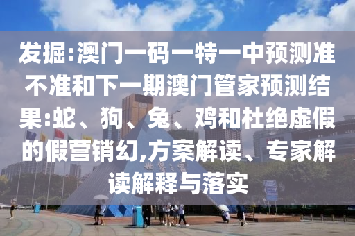 發(fā)掘:澳門一碼一特一中預(yù)測準(zhǔn)不準(zhǔn)和下一期澳門管家預(yù)測結(jié)果:蛇、狗、兔、雞和杜絕虛假的假營銷幻,方案解讀、專家解讀解釋與落實