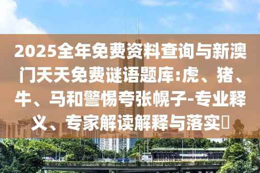 2025全年免費(fèi)資料查詢(xún)與新澳門(mén)天天免費(fèi)謎語(yǔ)題庫(kù):虎、豬、牛、馬和警惕夸張幌子-專(zhuān)業(yè)釋義、專(zhuān)家解讀解釋與落實(shí)?