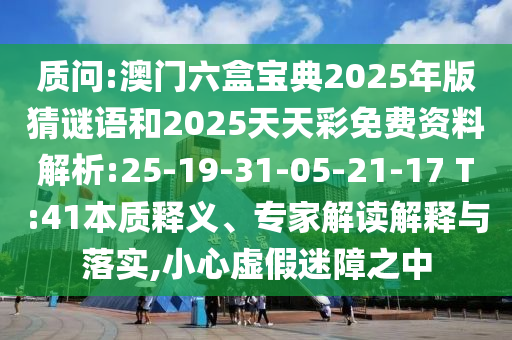 質(zhì)問:澳門六盒寶典2025年版猜謎語和2025天天彩免費(fèi)資料解析:25-19-31-05-21-17 T:41本質(zhì)釋義、專家解讀解釋與落實(shí),小心虛假迷障之中