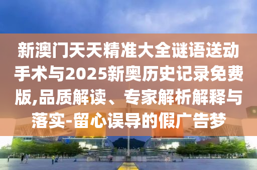 新澳門天天精準大全謎語送動手術(shù)與2025新奧歷史記錄免費版,品質(zhì)解讀、專家解析解釋與落實-留心誤導(dǎo)的假廣告夢