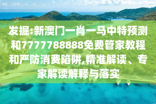 發(fā)掘:新澳門(mén)一肖一馬中特預(yù)測(cè)和7777788888免費(fèi)管家教程和嚴(yán)防消費(fèi)陷阱,精準(zhǔn)解讀、專家解讀解釋與落實(shí)