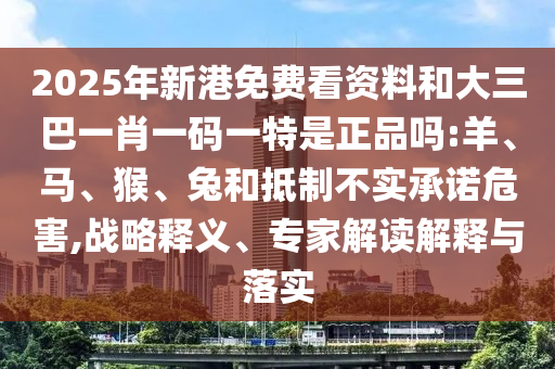 2025年新港免費看資料和大三巴一肖一碼一特是正品嗎:羊、馬、猴、兔和抵制不實承諾危害,戰(zhàn)略釋義、專家解讀解釋與落實