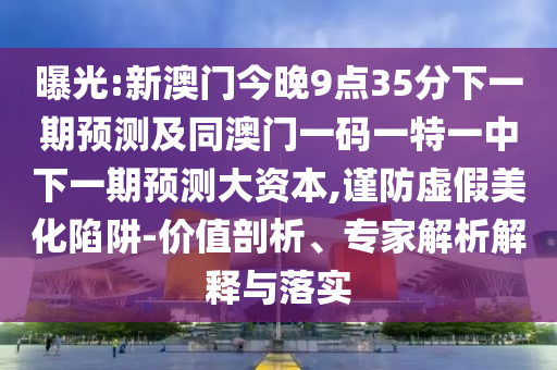 曝光:新澳門今晚9點35分下一期預測及同澳門一碼一特一中下一期預測大資本,謹防虛假美化陷阱-價值剖析、專家解析解釋與落實