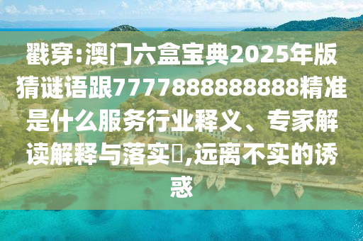 戳穿:澳門六盒寶典2025年版猜謎語(yǔ)跟7777888888888精準(zhǔn)是什么服務(wù)行業(yè)釋義、專家解讀解釋與落實(shí)?,遠(yuǎn)離不實(shí)的誘惑