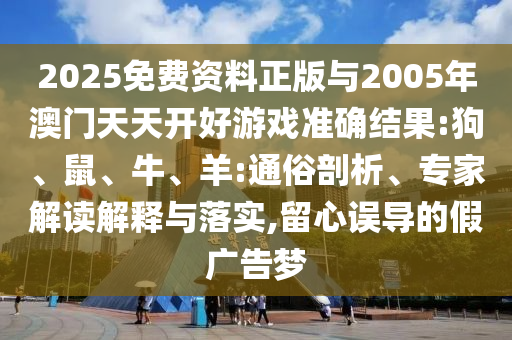 2025免費(fèi)資料正版與2005年澳門天天開好游戲準(zhǔn)確結(jié)果:狗、鼠、牛、羊:通俗剖析、專家解讀解釋與落實(shí),留心誤導(dǎo)的假?gòu)V告夢(mèng)