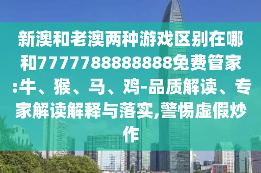 新澳和老澳兩種游戲區(qū)別在哪和7777788888888免費(fèi)管家:牛、猴、馬、雞-品質(zhì)解讀、專家解讀解釋與落實,警惕虛假炒作