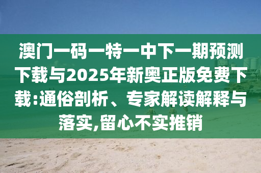 澳門一碼一特一中下一期預(yù)測下載與2025年新奧正版免費(fèi)下載:通俗剖析、專家解讀解釋與落實(shí),留心不實(shí)推銷