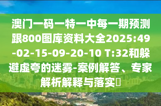 澳門一碼一特一中每一期預測跟800圖庫資料大全2025:49-02-15-09-20-10 T:32和躲避虛夸的迷霧-案例解答、專家解析解釋與落實?