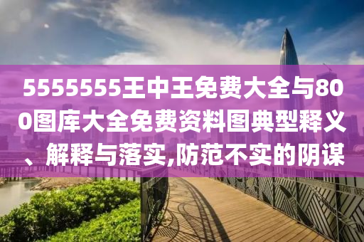5555555王中王免費(fèi)大全與800圖庫大全免費(fèi)資料圖典型釋義、解釋與落實(shí),防范不實(shí)的陰謀