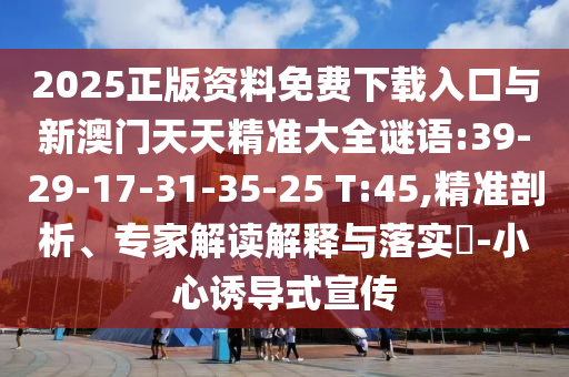 2025正版資料免費(fèi)下載入口與新澳門天天精準(zhǔn)大全謎語:39-29-17-31-35-25 T:45,精準(zhǔn)剖析、專家解讀解釋與落實(shí)?-小心誘導(dǎo)式宣傳