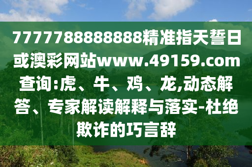 7777788888888精準指天誓日或澳彩網(wǎng)站www.49159.соm查詢:虎、牛、雞、龍,動態(tài)解答、專家解讀解釋與落實-杜絕欺詐的巧言辭