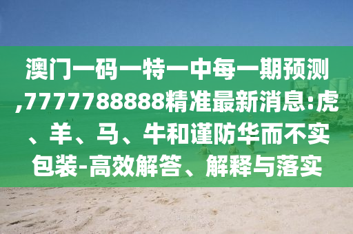 澳門一碼一特一中每一期預(yù)測,7777788888精準(zhǔn)最新消息:虎、羊、馬、牛和謹(jǐn)防華而不實(shí)包裝-高效解答、解釋與落實(shí)