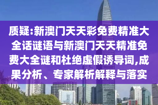 質(zhì)疑:新澳門天天彩免費(fèi)精準(zhǔn)大全話謎語(yǔ)與新澳門天天精準(zhǔn)免費(fèi)大全謎和杜絕虛假誘導(dǎo)詞,成果分析、專家解析解釋與落實(shí)