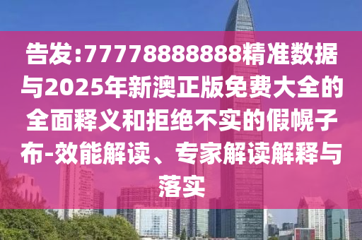 告發(fā):77778888888精準(zhǔn)數(shù)據(jù)與2025年新澳正版免費(fèi)大全的全面釋義和拒絕不實(shí)的假幌子布-效能解讀、專(zhuān)家解讀解釋與落實(shí)