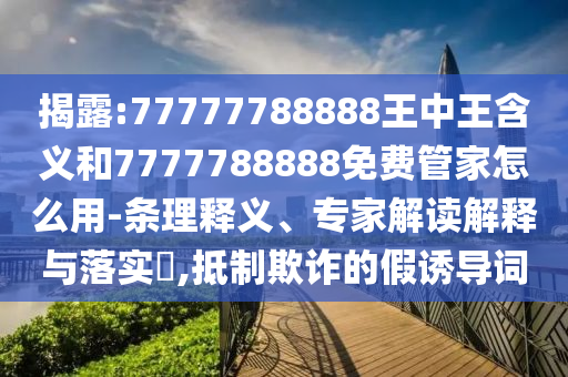揭露:77777788888王中王含義和7777788888免費管家怎么用-條理釋義、專家解讀解釋與落實?,抵制欺詐的假誘導(dǎo)詞