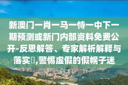 新澳門一肖一馬一恃一中下一期預(yù)測(cè)或新門內(nèi)部資料免費(fèi)公開-反思解答、專家解析解釋與落實(shí)?,警惕虛假的假幌子迷